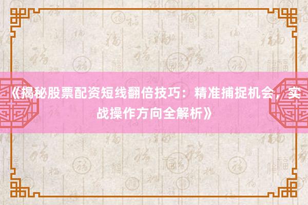 《揭秘股票配资短线翻倍技巧：精准捕捉机会，实战操作方向全解析》