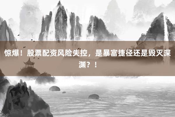 惊爆！股票配资风险失控，是暴富捷径还是毁灭深渊？！