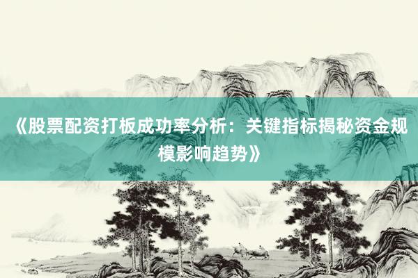《股票配资打板成功率分析：关键指标揭秘资金规模影响趋势》