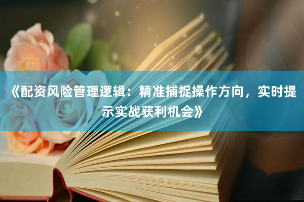 《配资风险管理逻辑：精准捕捉操作方向，实时提示实战获利机会》
