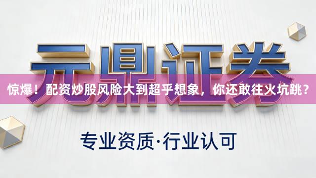 惊爆！配资炒股风险大到超乎想象，你还敢往火坑跳？