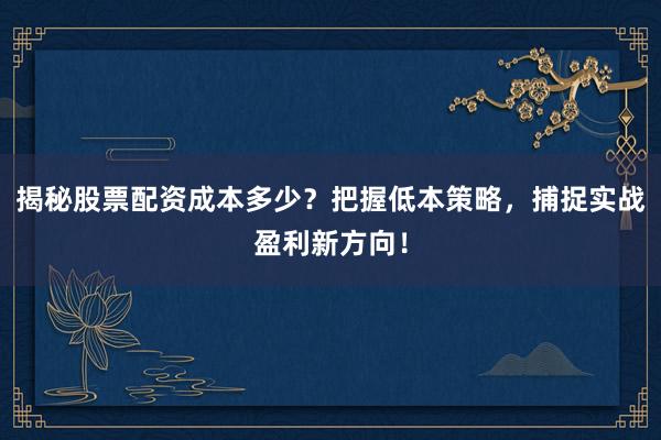 揭秘股票配资成本多少？把握低本策略，捕捉实战盈利新方向！