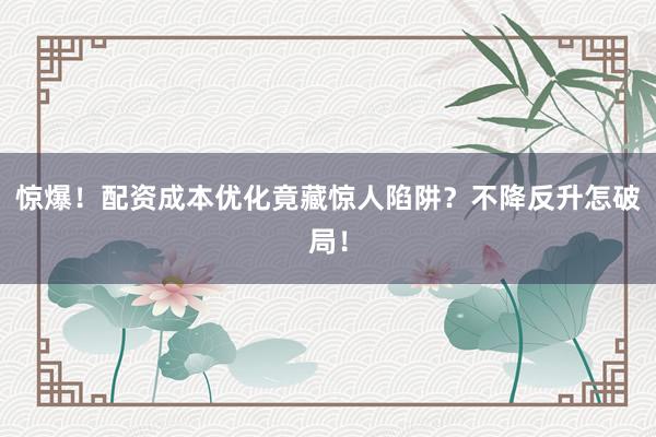 惊爆！配资成本优化竟藏惊人陷阱？不降反升怎破局！
