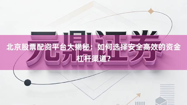 北京股票配资平台大揭秘:如何选择安全高效的资金杠杆渠道?