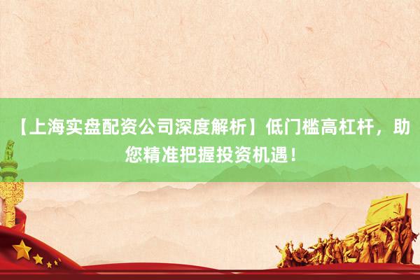 【上海实盘配资公司深度解析】低门槛高杠杆，助您精准把握投资机遇！
