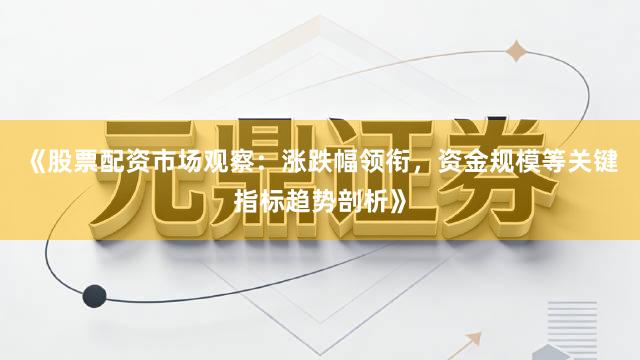 《股票配资市场观察：涨跌幅领衔，资金规模等关键指标趋势剖析》