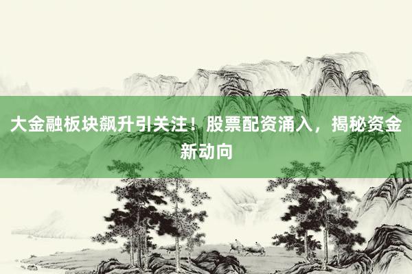 大金融板块飙升引关注！股票配资涌入，揭秘资金新动向