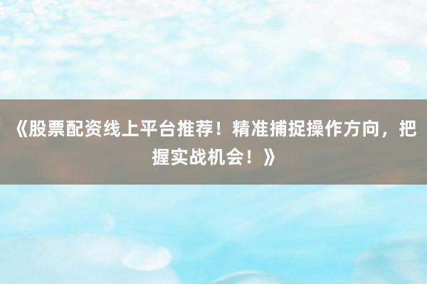 《股票配资线上平台推荐！精准捕捉操作方向，把握实战机会！》