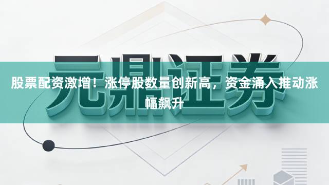 股票配资激增！涨停股数量创新高，资金涌入推动涨幅飙升