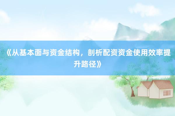 《从基本面与资金结构，剖析配资资金使用效率提升路径》