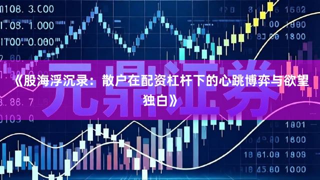《股海浮沉录：散户在配资杠杆下的心跳博弈与欲望独白》