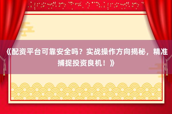 《配资平台可靠安全吗?实战操作方向揭秘,精准捕捉投资良机!》