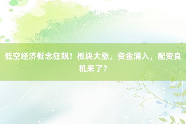 低空经济概念狂飙！板块大涨，资金涌入，配资良机来了？