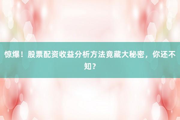 惊爆！股票配资收益分析方法竟藏大秘密，你还不知？