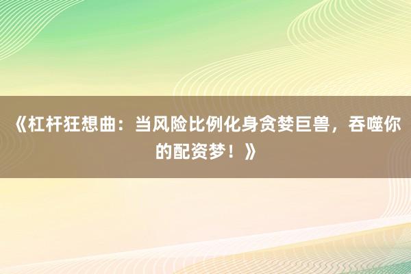 《杠杆狂想曲：当风险比例化身贪婪巨兽，吞噬你的配资梦！》