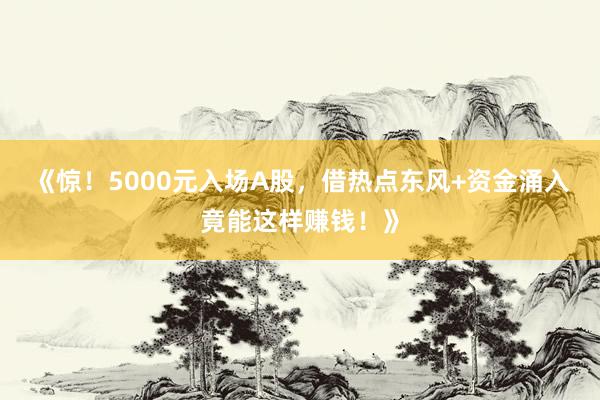 《惊！5000元入场A股，借热点东风+资金涌入竟能这样赚钱！》