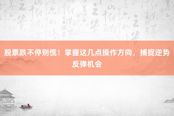股票跌不停别慌!掌握这几点操作方向,捕捉逆势反弹机会