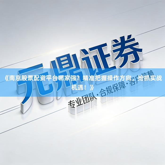 《南京股票配资平台哪家强？精准把握操作方向，抢抓实战机遇！》