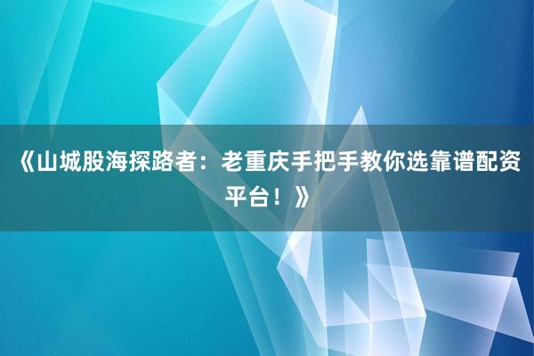 《山城股海探路者：老重庆手把手教你选靠谱配资平台！》
