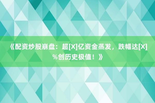 《配资炒股崩盘：超[X]亿资金蒸发，跌幅达[X]%创历史极值！》