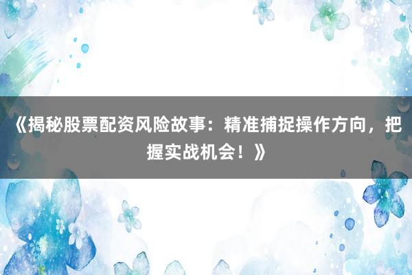 《揭秘股票配资风险故事：精准捕捉操作方向，把握实战机会！》