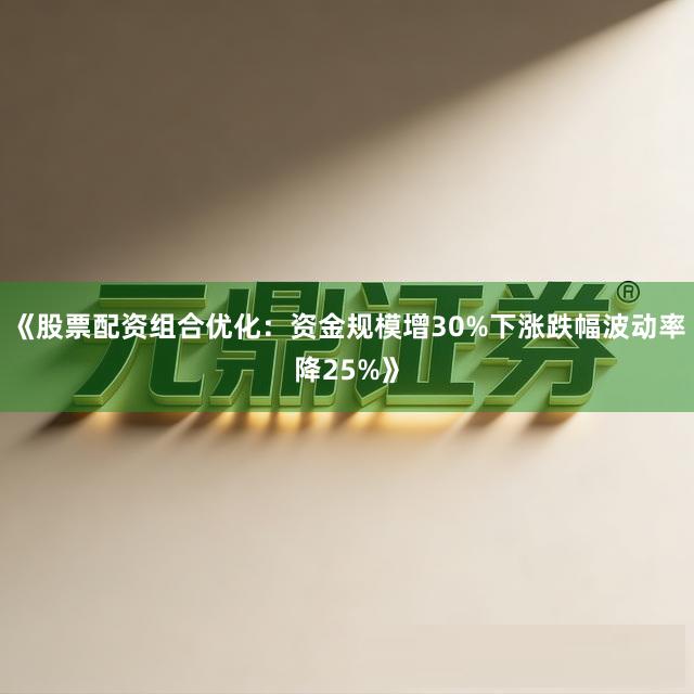 《股票配资组合优化：资金规模增30%下涨跌幅波动率降25%》