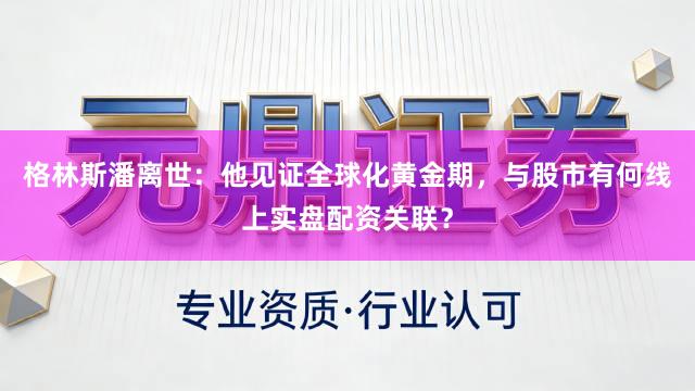 格林斯潘离世:他见证全球化黄金期,与股市有何线上实盘配资关联?