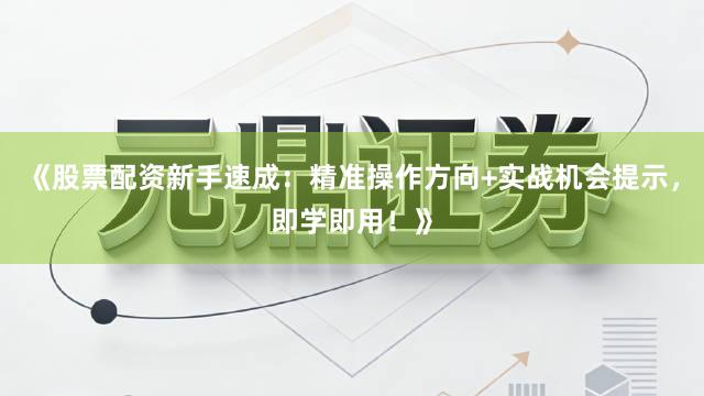 《股票配资新手速成：精准操作方向+实战机会提示，即学即用！》