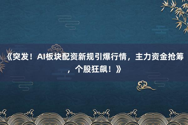 《突发!AI板块配资新规引爆行情,主力资金抢筹,个股狂飙!》