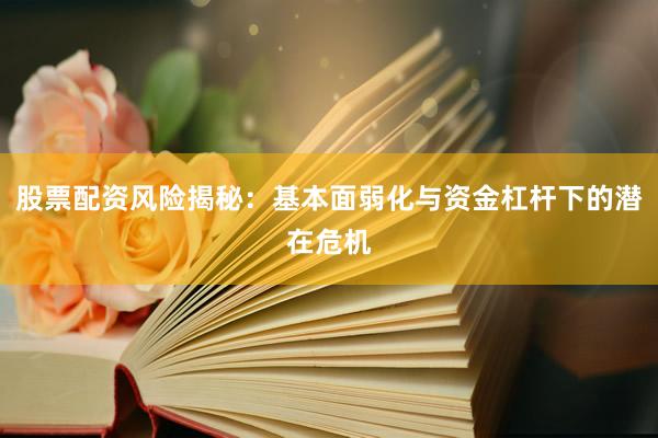 股票配资风险揭秘：基本面弱化与资金杠杆下的潜在危机