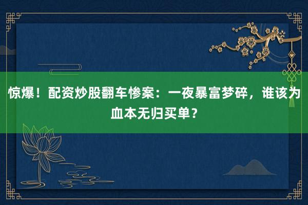 惊爆！配资炒股翻车惨案：一夜暴富梦碎，谁该为血本无归买单？