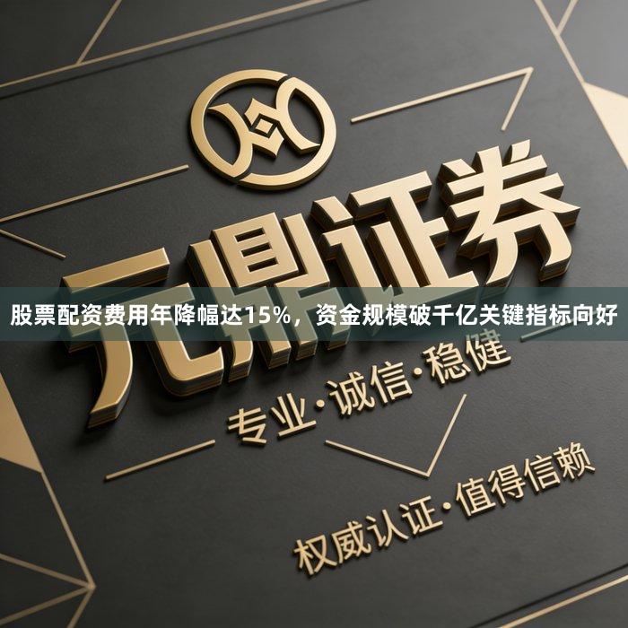 股票配资费用年降幅达15%，资金规模破千亿关键指标向好