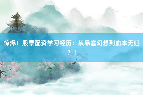 惊爆！股票配资学习经历：从暴富幻想到血本无归？！