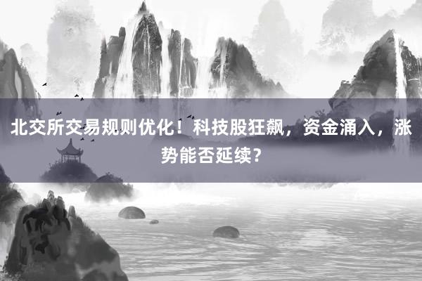 北交所交易规则优化！科技股狂飙，资金涌入，涨势能否延续？