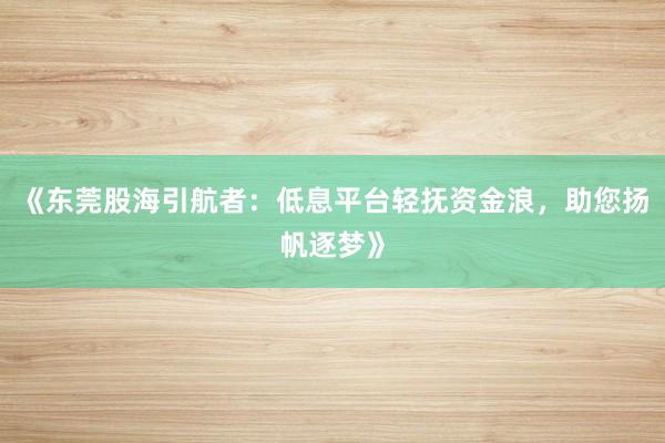《东莞股海引航者：低息平台轻抚资金浪，助您扬帆逐梦》