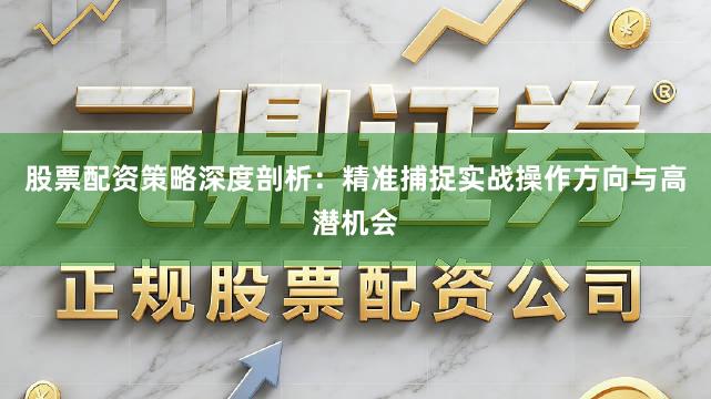 股票配资策略深度剖析：精准捕捉实战操作方向与高潜机会