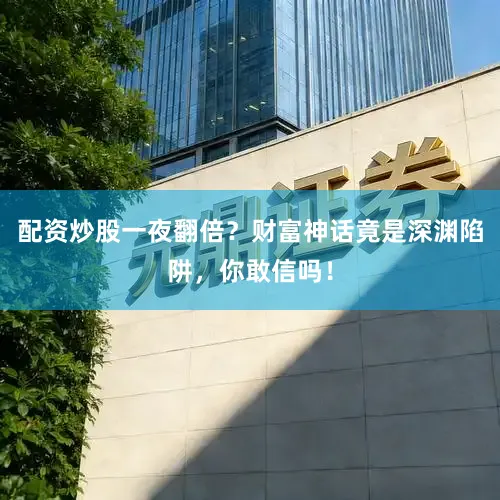 配资炒股一夜翻倍？财富神话竟是深渊陷阱，你敢信吗！
