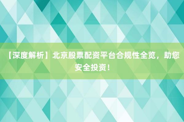 【深度解析】北京股票配资平台合规性全览，助您安全投资！