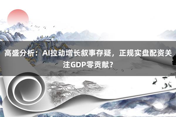 高盛分析：AI拉动增长叙事存疑，正规实盘配资关注GDP零贡献？