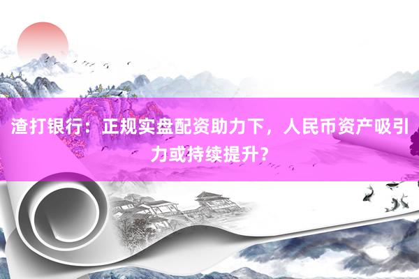 渣打银行：正规实盘配资助力下，人民币资产吸引力或持续提升？