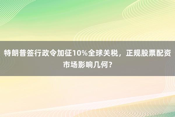 特朗普签行政令加征10%全球关税，正规股票配资市场影响几何？