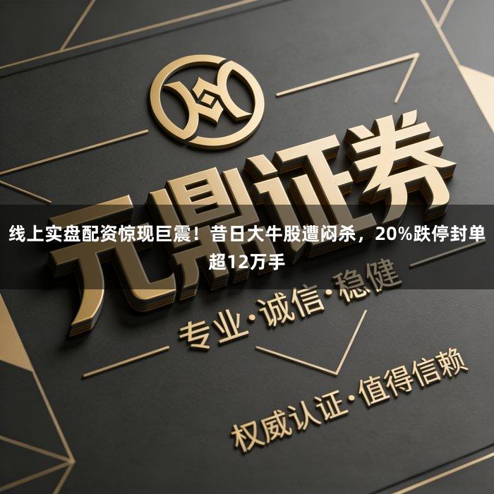 线上实盘配资惊现巨震！昔日大牛股遭闷杀，20%跌停封单超12万手