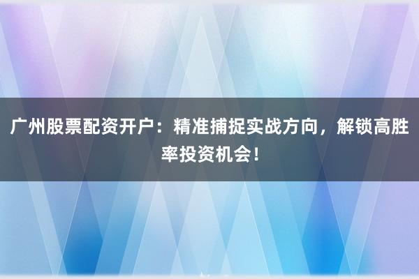 广州股票配资开户：精准捕捉实战方向，解锁高胜率投资机会！