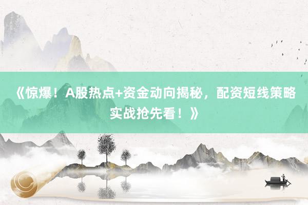 《惊爆！A股热点+资金动向揭秘，配资短线策略实战抢先看！》