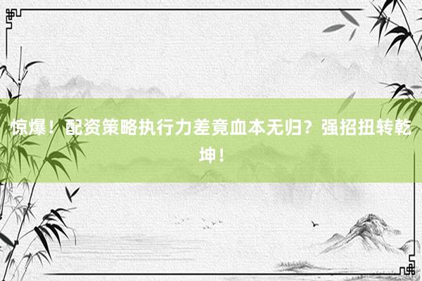 惊爆！配资策略执行力差竟血本无归？强招扭转乾坤！