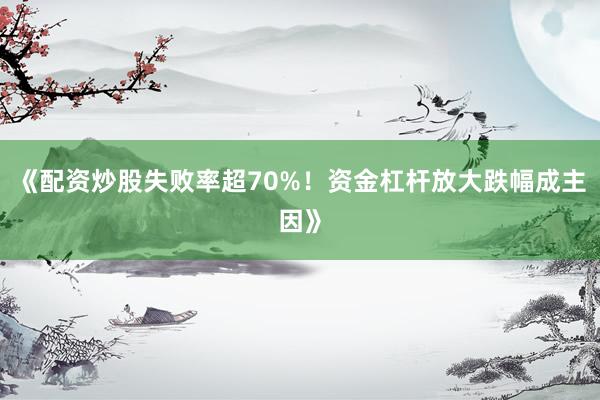 《配资炒股失败率超70%！资金杠杆放大跌幅成主因》