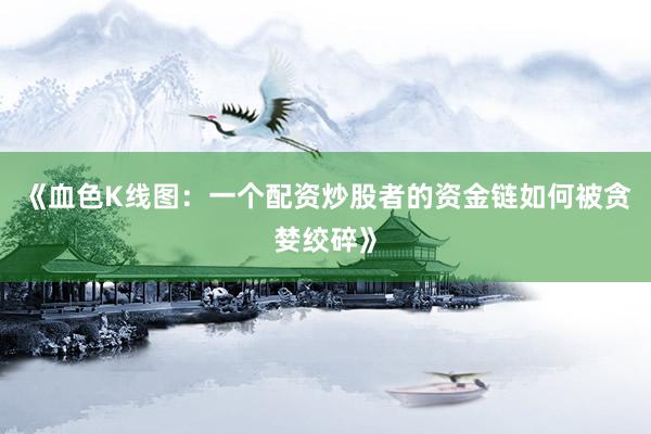 《血色K线图：一个配资炒股者的资金链如何被贪婪绞碎》
