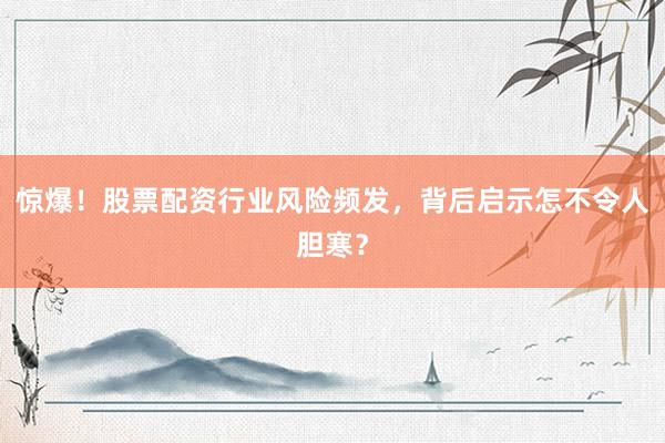 惊爆！股票配资行业风险频发，背后启示怎不令人胆寒？