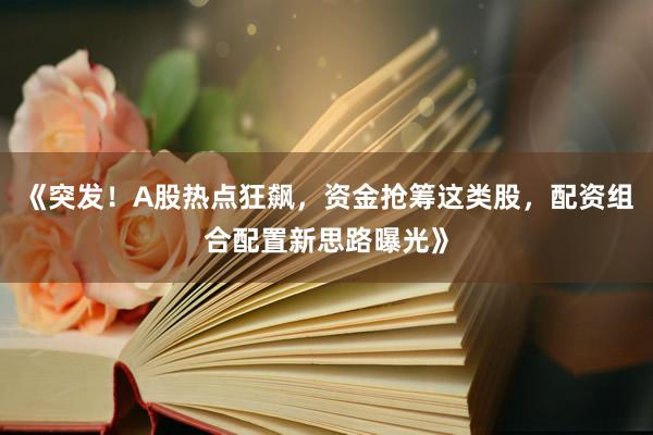 《突发!A股热点狂飙,资金抢筹这类股,配资组合配置新思路曝光》