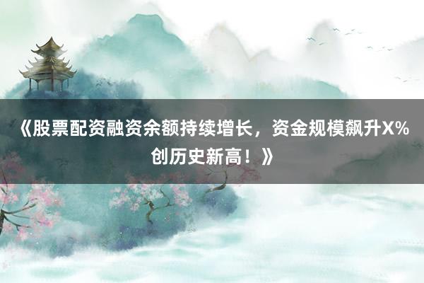 《股票配资融资余额持续增长，资金规模飙升X%创历史新高！》